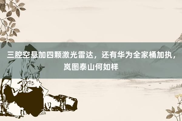 三腔空悬加四颗激光雷达,还有华为全家桶加执,岚图泰山何如样