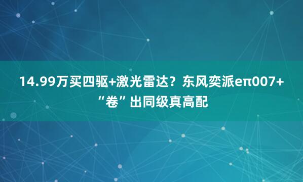 14.99万买四驱+激光雷达?东风奕派eπ007+“卷”出同级真高配